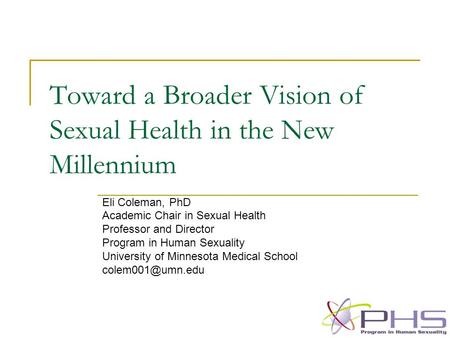 Toward a Broader Vision of Sexual Health in the New Millennium Eli Coleman, PhD Academic Chair in Sexual Health Professor and Director Program in Human.