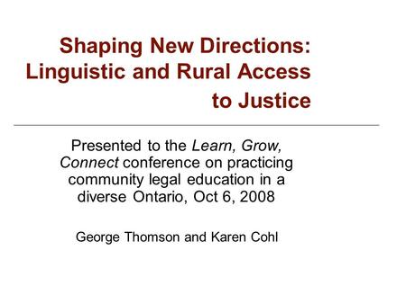 Shaping New Directions: Linguistic and Rural Access to Justice Presented to the Learn, Grow, Connect conference on practicing community legal education.