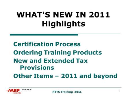1 NTTC Training 2011 WHAT'S NEW IN 2011 Highlights Certification Process Ordering Training Products New and Extended Tax Provisions Other Items – 2011.