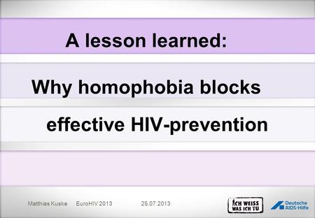 A lesson learned: Why homophobia blocks effective HIV-prevention Matthias Kuske EuroHIV 201325.07.2013.