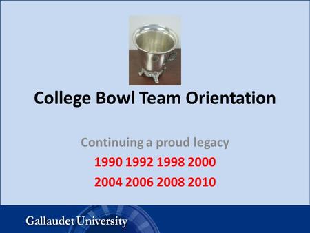 College Bowl Team Orientation Continuing a proud legacy 1990 1992 1998 2000 2004 2006 2008 2010.