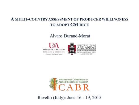 A MULTI - COUNTRY ASSESSMENT OF PRODUCER WILLINGNESS TO ADOPT GM RICE Alvaro Durand-Morat Ravello (Italy): June 16 - 19, 2015.