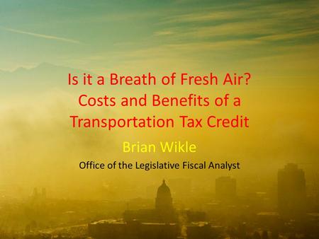 Is it a Breath of Fresh Air? Costs and Benefits of a Transportation Tax Credit Brian Wikle Office of the Legislative Fiscal Analyst.