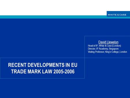 RECENT DEVELOPMENTS IN EU TRADE MARK LAW 2005-2006 David Llewelyn Head of IP, White & Case (London) Director, IP Academy, Singapore Visiting Professor,