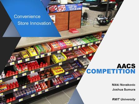 AACS COMPETITION Nikki Novakovic Joshua Sumura RMIT University Convenience Store Innovation.