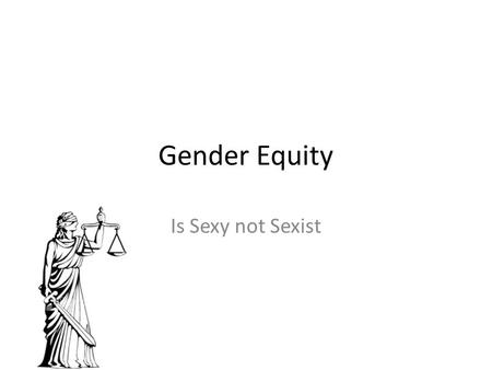 Gender Equity Is Sexy not Sexist. Keeping it Real for You “Gender” & “Equity” Title VII and Title IX Sexual Harassment & Violence Politics of Consent.