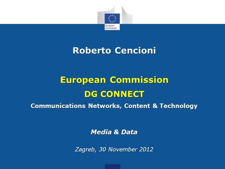 Roberto Cencioni European Commission DG CONNECT Communications Networks, Content & Technology Media & Data Zagreb, 30 November 2012.