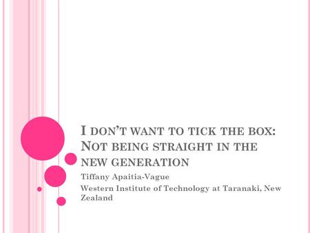 I DON ’ T WANT TO TICK THE BOX : N OT BEING STRAIGHT IN THE NEW GENERATION Tiffany Apaitia-Vague Western Institute of Technology at Taranaki, New Zealand.
