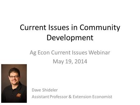 Current Issues in Community Development Ag Econ Current Issues Webinar May 19, 2014 Dave Shideler Assistant Professor & Extension Economist.