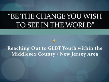 Reaching Out to GLBT Youth within the Middlesex County / New Jersey Area “BE THE CHANGE YOU WISH TO SEE IN THE WORLD”