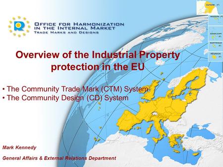 Overview of the Industrial Property protection in the EU The Community Trade Mark (CTM) System The Community Design (CD) System Mark Kennedy General Affairs.