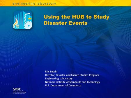 Using the HUB to Study Disaster Events Eric Letvin Director, Disaster and Failure Studies Program Engineering Laboratory National Institute of Standards.