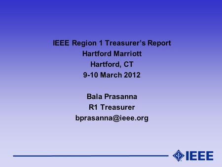 IEEE Region 1 Treasurer’s Report Hartford Marriott Hartford, CT 9-10 March 2012 Bala Prasanna R1 Treasurer