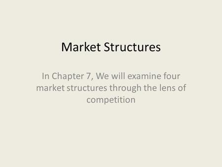 Market Structures In Chapter 7, We will examine four market structures through the lens of competition.