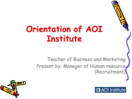 Orientation of AOI Institute Teacher of Business and Marketing Present by: Manager of Human resource (Recruitment)