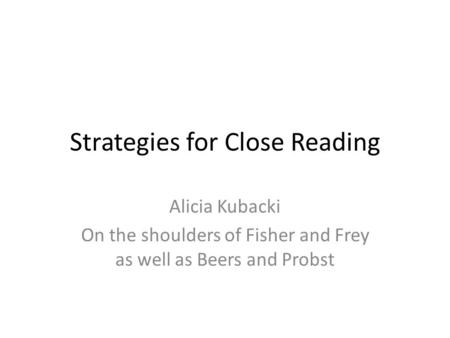 Strategies for Close Reading Alicia Kubacki On the shoulders of Fisher and Frey as well as Beers and Probst.