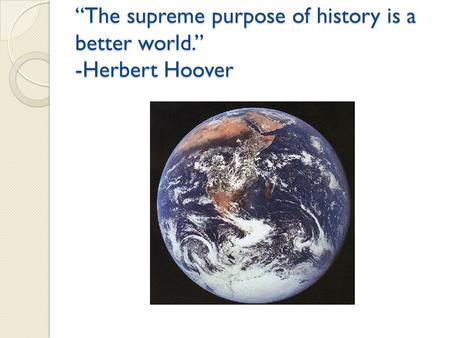 “The supreme purpose of history is a better world.” -Herbert Hoover