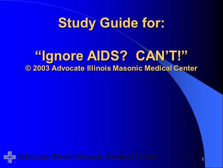 1 Study Guide for: “Ignore AIDS? CAN’T!” © 2003 Advocate Illinois Masonic Medical Center.