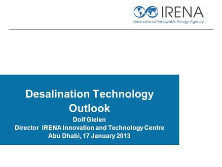 Desalination Technology Outlook Dolf Gielen Director IRENA Innovation and Technology Centre Abu Dhabi, 17 January 2013.