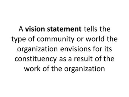 A vision statement tells the type of community or world the organization envisions for its constituency as a result of the work of the organization.