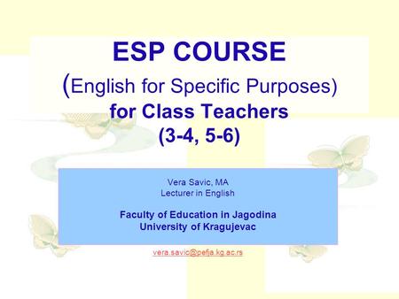 ESP COURSE ( English for Specific Purposes) for Class Teachers (3-4, 5-6) Vera Savic, MA Lecturer in English Faculty of Education in Jagodina University.