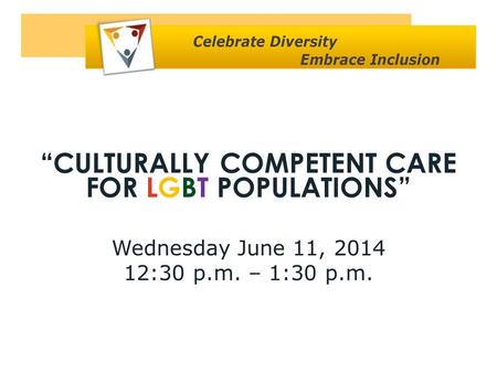 “CULTURALLY COMPETENT CARE FOR LGBT POPULATIONS” Wednesday June 11, 2014 12:30 p.m. – 1:30 p.m.