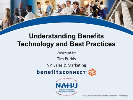 Understanding Benefits Technology and Best Practices Presented By: Tim Purkis VP, Sales & Marketing © 2013, National Association of Health Underwriters.