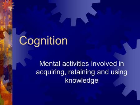Cognition Mental activities involved in acquiring, retaining and using knowledge.