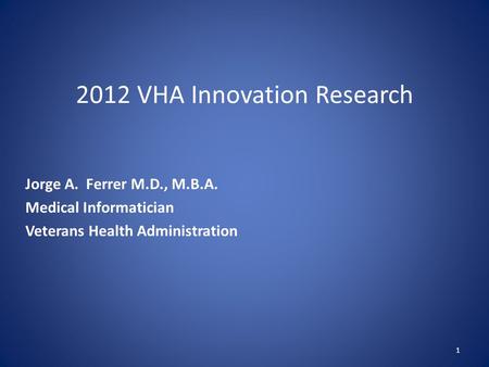2012 VHA Innovation Research Jorge A. Ferrer M.D., M.B.A. Medical Informatician Veterans Health Administration 1.