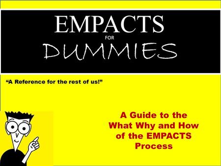 EMPACTS FOR DUMMIES “A Reference for the rest of us!” A Guide to the What Why and How of the EMPACTS Process.
