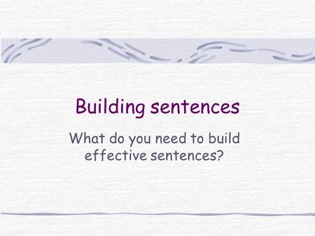 Building sentences What do you need to build effective sentences?