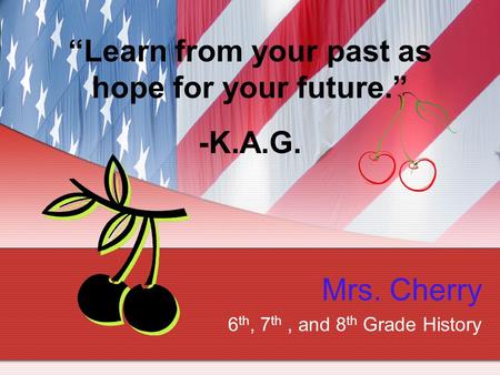 Mrs. Cherry 6 th, 7 th, and 8 th Grade History “Learn from your past as hope for your future.” -K.A.G.