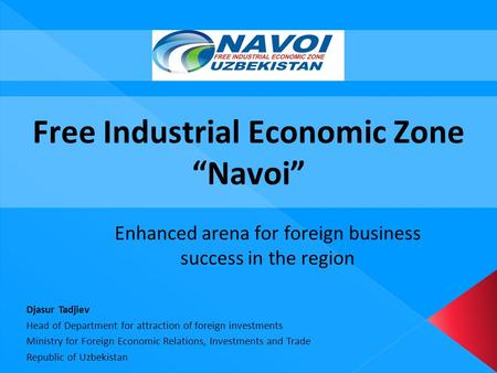 Free Industrial Economic Zone “Navoi” Enhanced arena for foreign business success in the region Djasur Tadjiev Head of Department for attraction of foreign.