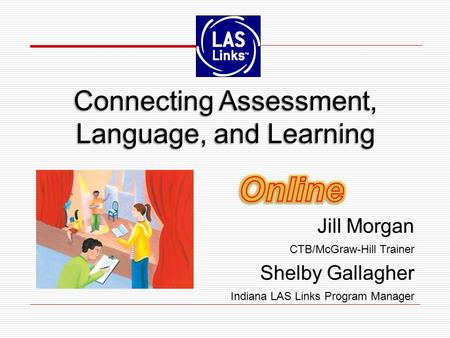 Connecting Assessment, Language, and Learning Jill Morgan CTB/McGraw-Hill Trainer Shelby Gallagher Indiana LAS Links Program Manager Jill Morgan CTB/McGraw-Hill.