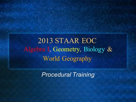 2013 STAAR EOC Algebra I, Geometry, Biology & World Geography Procedural Training.