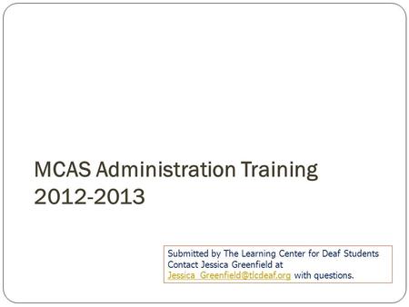 MCAS Administration Training 2012-2013 Submitted by The Learning Center for Deaf Students Contact Jessica Greenfield at