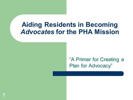 1 Aiding Residents in Becoming Advocates for the PHA Mission “A Primer for Creating a Plan for Advocacy”