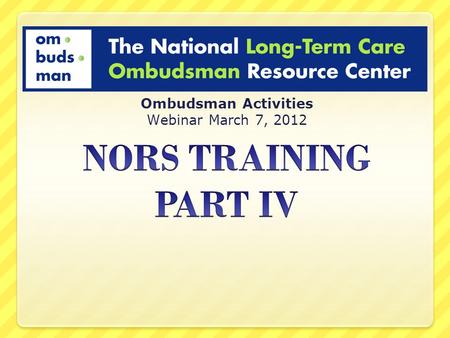 Ombudsman Activities Webinar March 7, 2012. PURPOSE of TRAINING Improve consistency in NORS reporting Provide clarifying information on Ombudsman Activities.