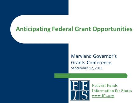 Anticipating Federal Grant Opportunities Maryland Governor’s Grants Conference September 12, 2011 Federal Funds Information for States www.ffis.org www.ffis.org.