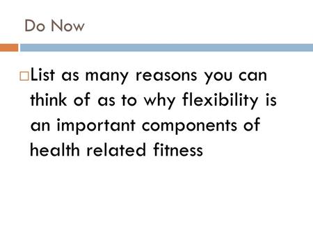 Do Now  List as many reasons you can think of as to why flexibility is an important components of health related fitness.