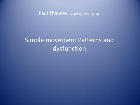 Paul Thawley BSc (Hons), MSc, Pg Dip Simple movement Patterns and dysfunction.