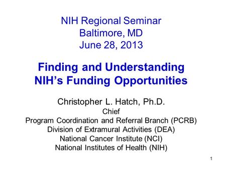 1 NIH Regional Seminar Baltimore, MD June 28, 2013 Finding and Understanding NIH’s Funding Opportunities Christopher L. Hatch, Ph.D. Chief Program Coordination.