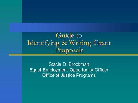 Guide to Identifying & Writing Grant Proposals Stacie D. Brockman Equal Employment Opportunity Officer Office of Justice Programs.
