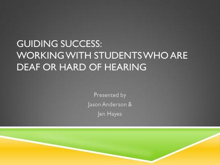 GUIDING SUCCESS: WORKING WITH STUDENTS WHO ARE DEAF OR HARD OF HEARING Presented by Jason Anderson & Jen Hayes.