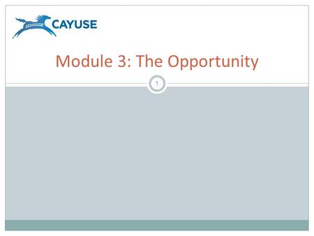 1 Module 3: The Opportunity. Objectives 2 Welcome to the Cayuse424 Opportunity Module. In this module you will learn how to use Cayuse424 to:  Determine.