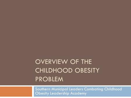 OVERVIEW OF THE CHILDHOOD OBESITY PROBLEM Southern Municipal Leaders Combating Childhood Obesity Leadership Academy.