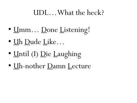 UDL…What the heck? Umm… Done Listening! Uh Dude Like… Until (I) Die Laughing Uh-nother Damn Lecture.