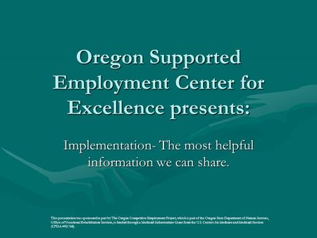 Oregon Supported Employment Center for Excellence presents: Implementation- The most helpful information we can share. This presentation was sponsored.