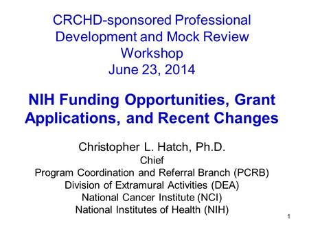 1 CRCHD-sponsored Professional Development and Mock Review Workshop June 23, 2014 NIH Funding Opportunities, Grant Applications, and Recent Changes Christopher.