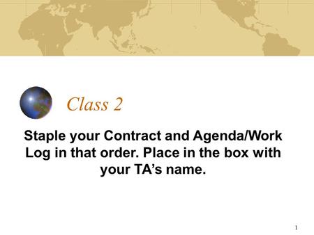 Class 2 Staple your Contract and Agenda/Work Log in that order. Place in the box with your TA’s name. 1.